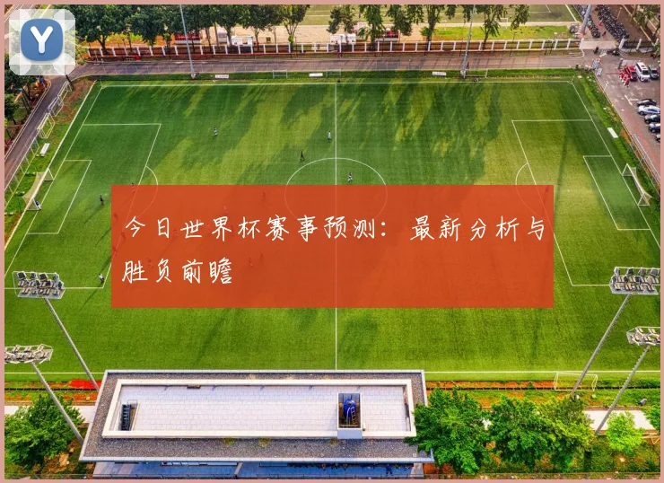 今日世界杯赛事预测：最新分析与胜负前瞻