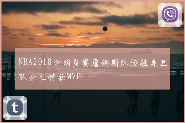 NBA2018全明星赛詹姆斯队险胜库里队杜兰特获MVP