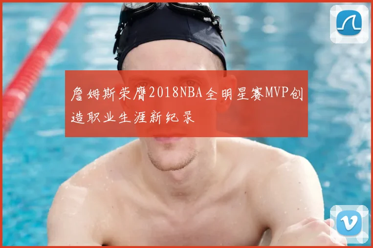 詹姆斯荣膺2018NBA全明星赛MVP创造职业生涯新纪录