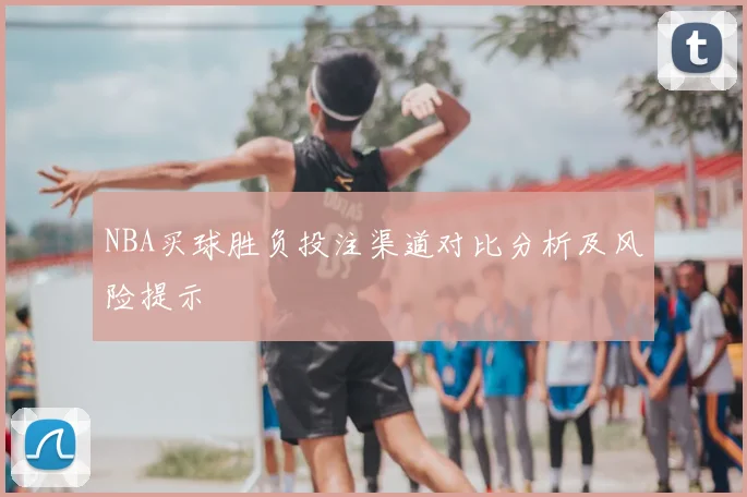 NBA买球胜负投注渠道对比分析及风险提示