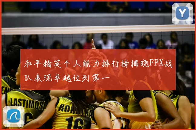 和平精英个人能力排行榜揭晓FPX战队表现卓越位列第一