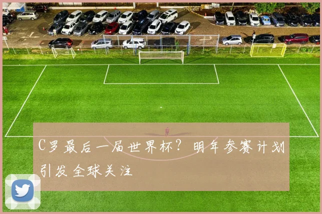 C罗最后一届世界杯？明年参赛计划引发全球关注