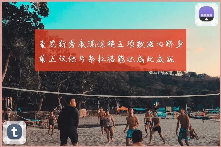 奎恩新秀表现惊艳五项数据均跻身前五仅他与弗拉格能达成此成就