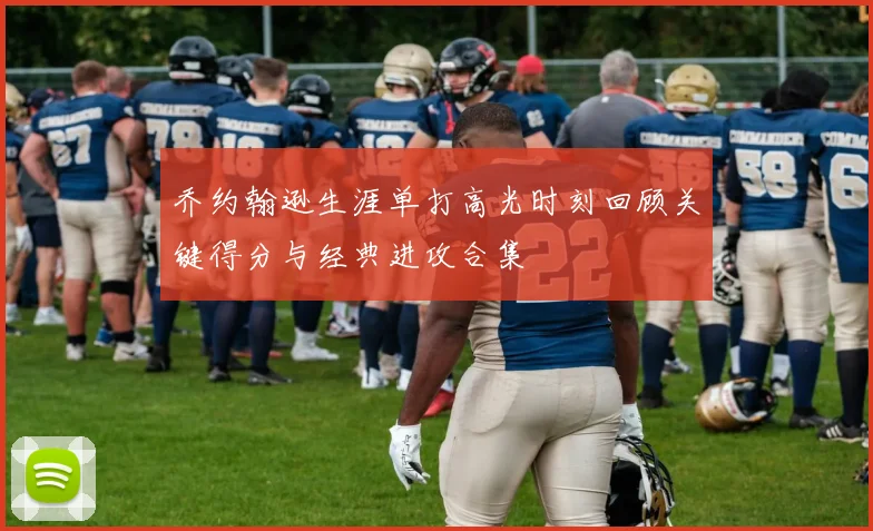 乔约翰逊生涯单打高光时刻回顾关键得分与经典进攻合集