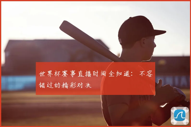 世界杯赛事直播时间全知道：不容错过的精彩对决