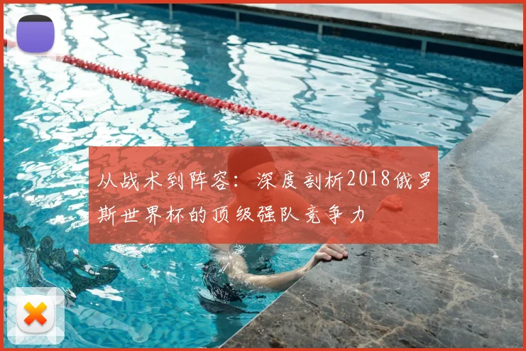 从战术到阵容：深度剖析2018俄罗斯世界杯的顶级强队竞争力