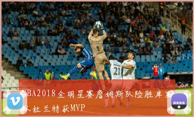 NBA2018全明星赛詹姆斯队险胜库里队杜兰特获MVP