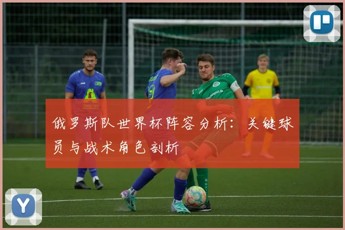 俄罗斯队世界杯阵容分析：关键球员与战术角色剖析