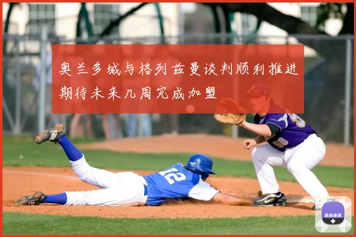 奥兰多城与格列兹曼谈判顺利推进期待未来几周完成加盟