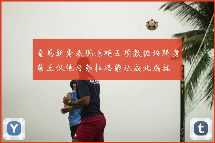 奎恩新秀表现惊艳五项数据均跻身前五仅他与弗拉格能达成此成就