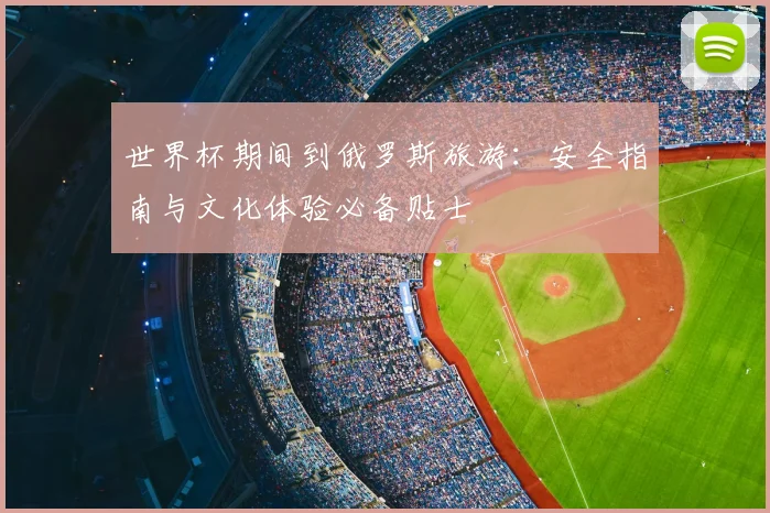 世界杯期间到俄罗斯旅游：安全指南与文化体验必备贴士
