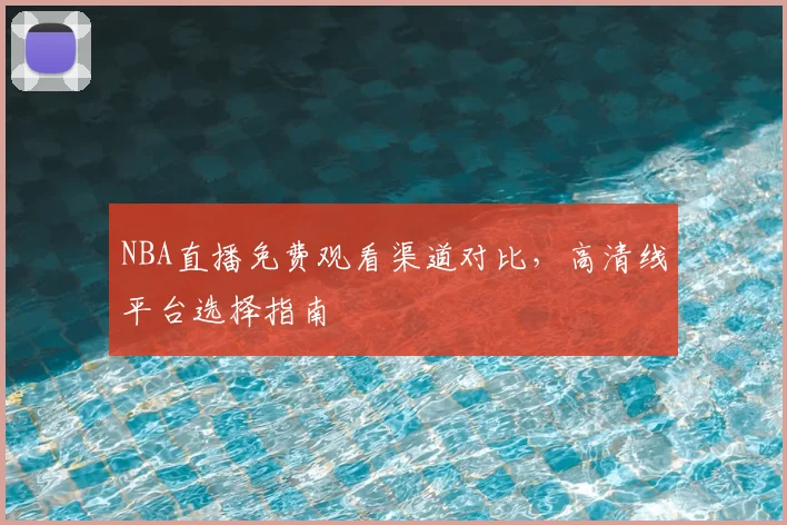 NBA直播免费观看渠道对比，高清线平台选择指南