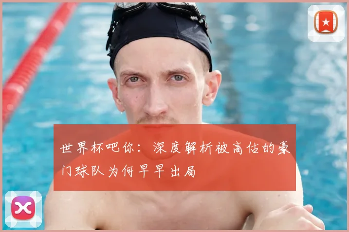 世界杯吧你：深度解析被高估的豪门球队为何早早出局