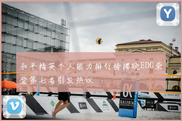 和平精英个人能力排行榜揭晓EDG荣登第七名引发热议