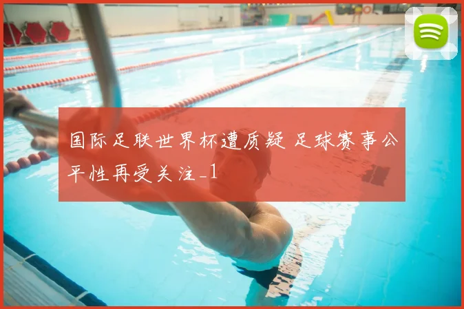 国际足联世界杯遭质疑 足球赛事公平性再受关注_1