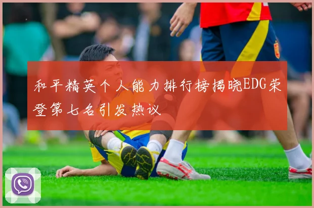 和平精英个人能力排行榜揭晓EDG荣登第七名引发热议