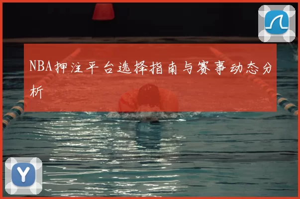 NBA押注平台选择指南与赛事动态分析