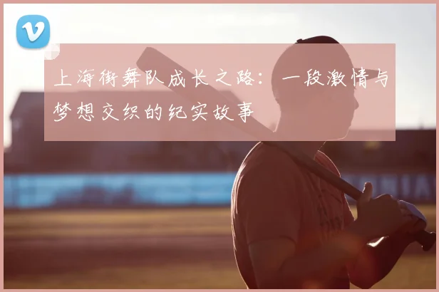 上海街舞队成长之路：一段激情与梦想交织的纪实故事