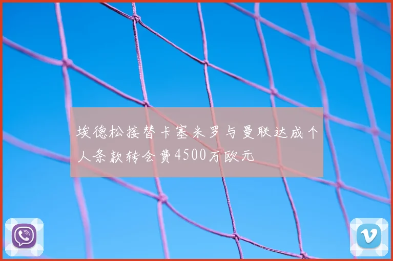 埃德松接替卡塞米罗与曼联达成个人条款转会费4500万欧元