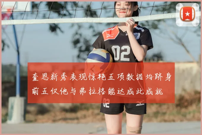 奎恩新秀表现惊艳五项数据均跻身前五仅他与弗拉格能达成此成就