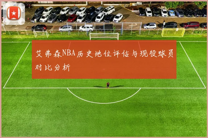 艾弗森NBA历史地位评估与现役球员对比分析