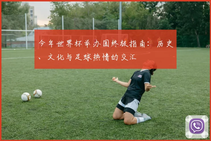 今年世界杯举办国终极指南：历史、文化与足球热情的交汇