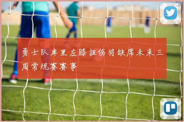 勇士队库里左膝扭伤将缺席未来三周常规赛赛事