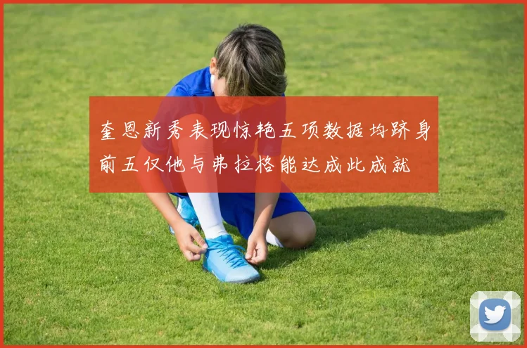 奎恩新秀表现惊艳五项数据均跻身前五仅他与弗拉格能达成此成就