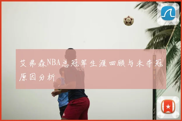 艾弗森NBA总冠军生涯回顾与未夺冠原因分析