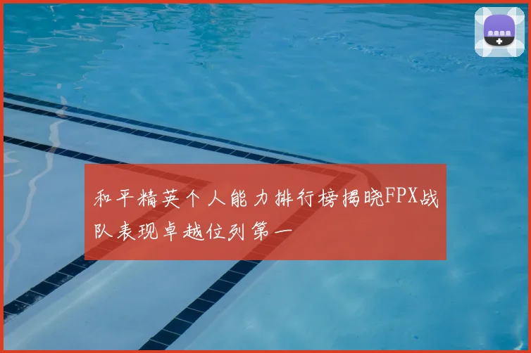 和平精英个人能力排行榜揭晓FPX战队表现卓越位列第一