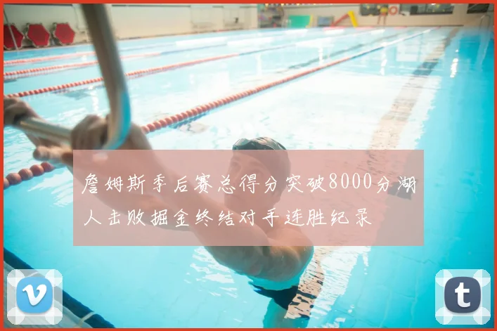 詹姆斯季后赛总得分突破8000分湖人击败掘金终结对手连胜纪录