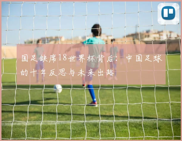 国足缺席18世界杯背后：中国足球的十年反思与未来出路
