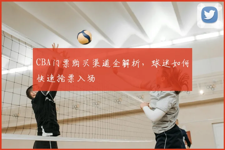 CBA门票购买渠道全解析，球迷如何快速抢票入场