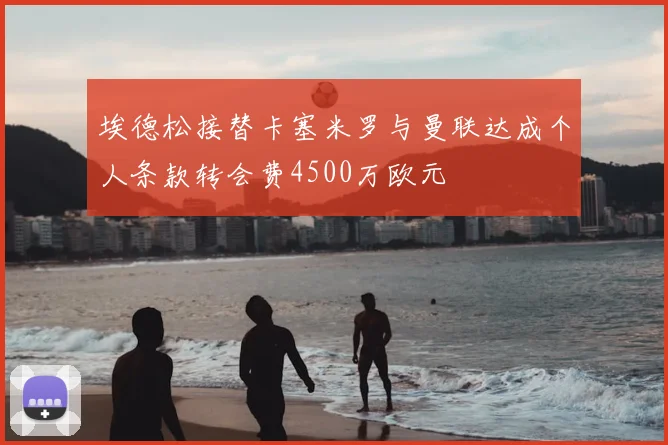 埃德松接替卡塞米罗与曼联达成个人条款转会费4500万欧元