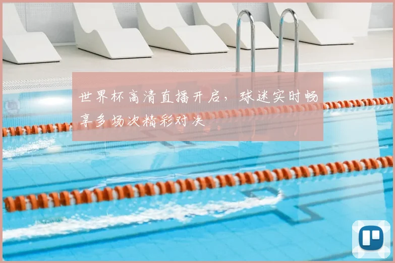 世界杯高清直播开启，球迷实时畅享多场次精彩对决