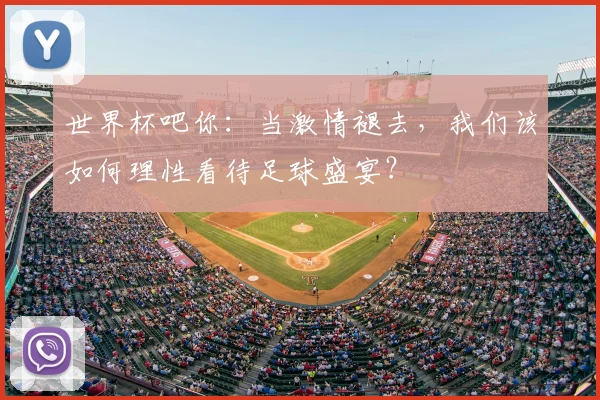 世界杯吧你：当激情褪去，我们该如何理性看待足球盛宴？