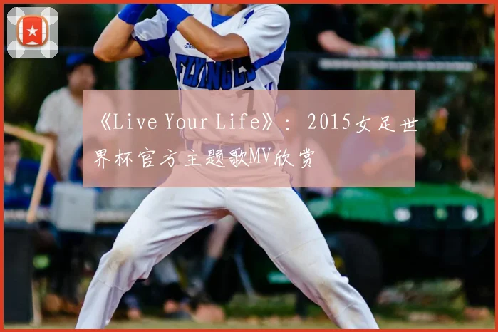 《Live Your Life》：2015女足世界杯官方主题歌MV欣赏