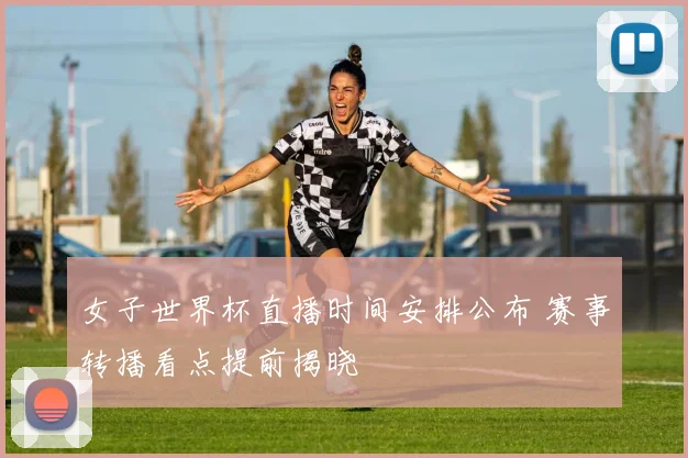 女子世界杯直播时间安排公布 赛事转播看点提前揭晓