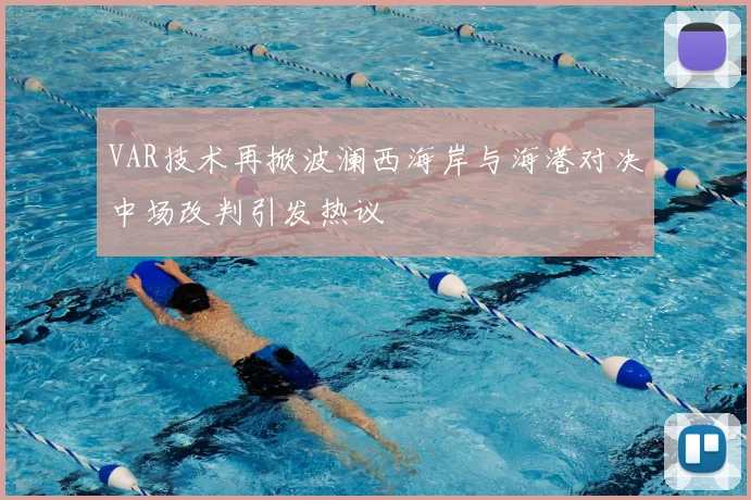 VAR技术再掀波澜西海岸与海港对决中场改判引发热议
