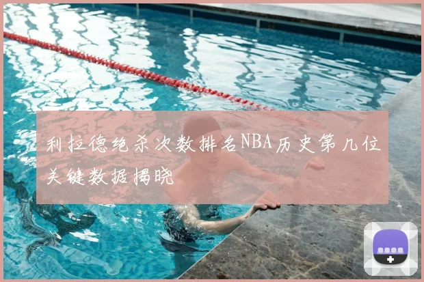 利拉德绝杀次数排名NBA历史第几位关键数据揭晓