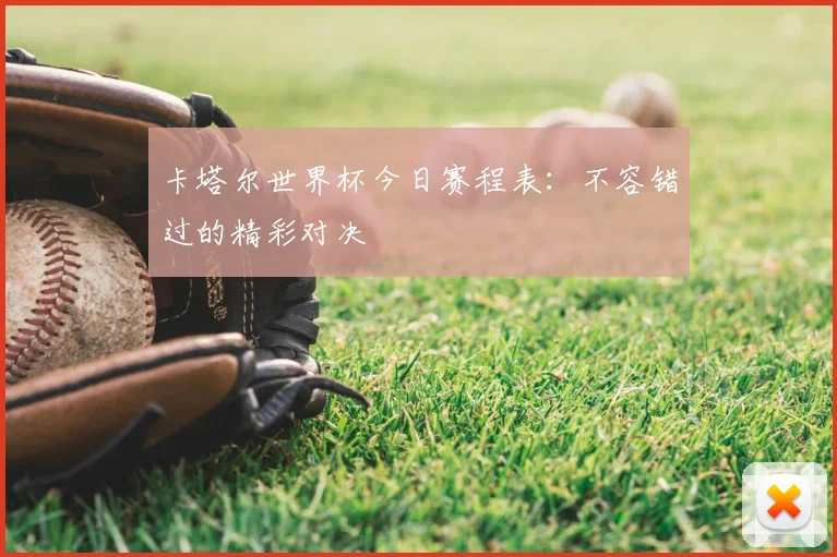 卡塔尔世界杯今日赛程表：不容错过的精彩对决