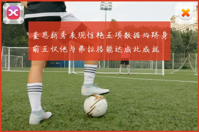 奎恩新秀表现惊艳五项数据均跻身前五仅他与弗拉格能达成此成就