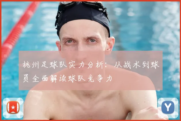 杭州足球队实力分析：从战术到球员全面解读球队竞争力