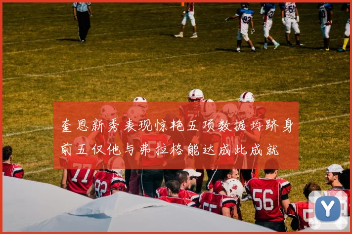 奎恩新秀表现惊艳五项数据均跻身前五仅他与弗拉格能达成此成就