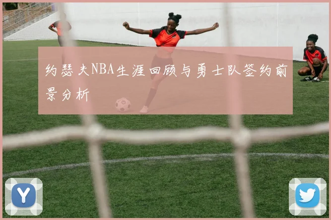 约瑟夫NBA生涯回顾与勇士队签约前景分析