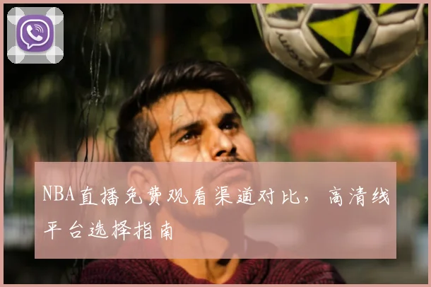 NBA直播免费观看渠道对比，高清线平台选择指南