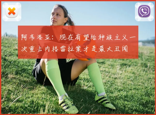 阿韦洛亚：现在有望给种族主义一次重击内格雷拉案才是最大丑闻