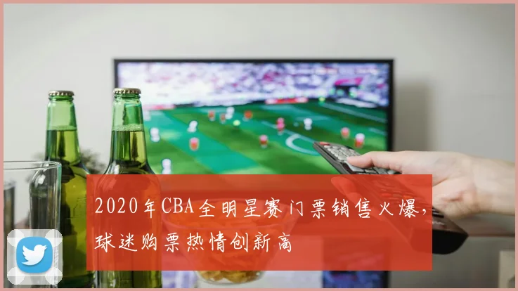 2020年CBA全明星赛门票销售火爆，球迷购票热情创新高