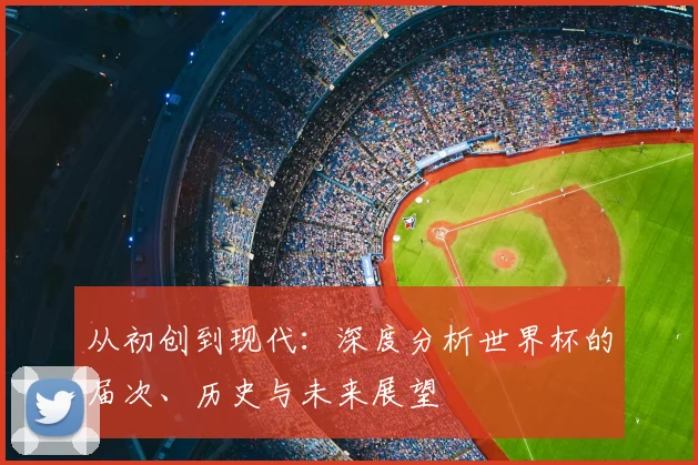 从初创到现代：深度分析世界杯的届次、历史与未来展望